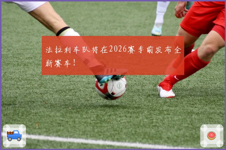 法拉利车队将在2026赛季前发布全新赛车！