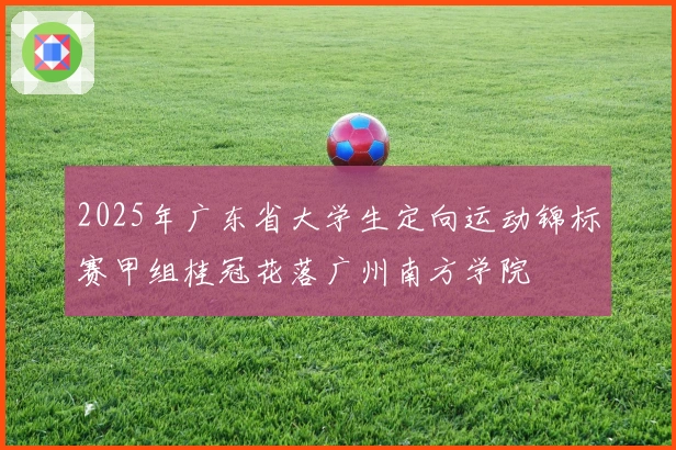 2025年广东省大学生定向运动锦标赛甲组桂冠花落广州南方学院