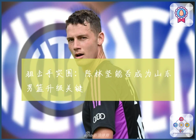 狙击手突围：陈林坚能否成为山东男篮升级关键