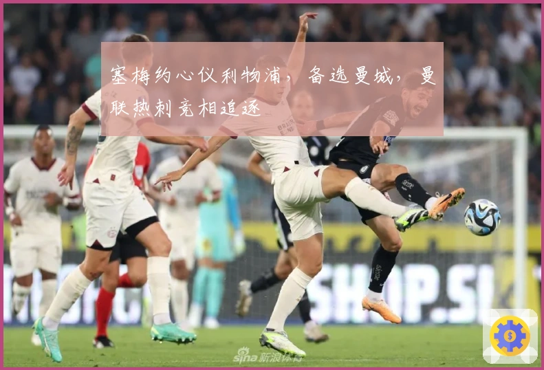 塞梅约心仪利物浦，备选曼城，曼联热刺竞相追逐