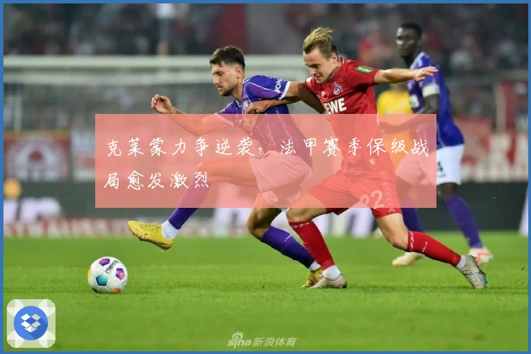 克莱蒙力争逆袭，法甲赛季保级战局愈发激烈