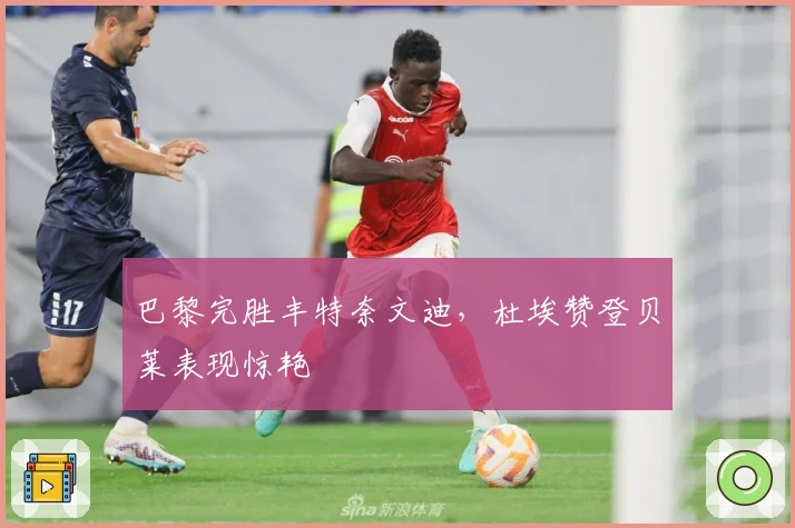 巴黎完胜丰特奈文迪，杜埃赞登贝莱表现惊艳