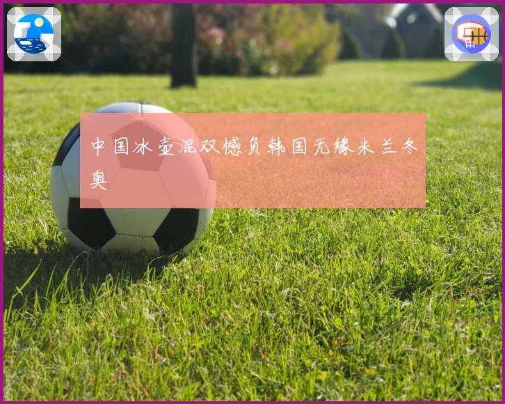 中国冰壶混双憾负韩国无缘米兰冬奥