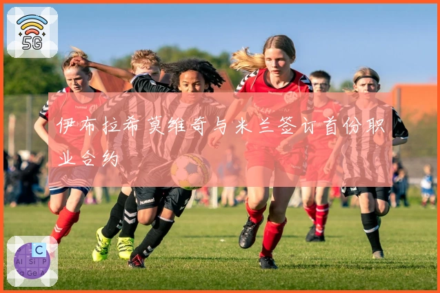 伊布拉希莫维奇与米兰签订首份职业合约