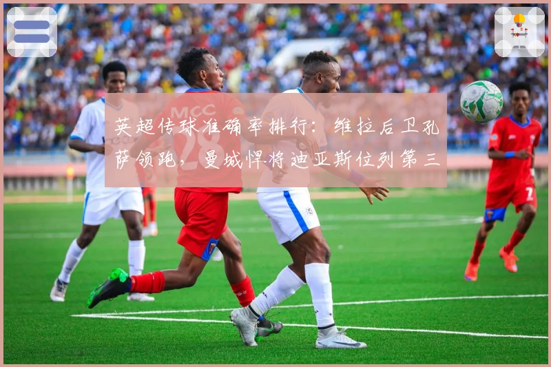 英超传球准确率排行:维拉后卫孔萨领跑,曼城悍将迪亚斯位列第三