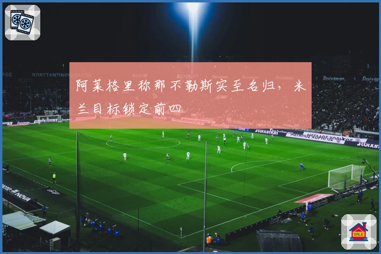 阿莱格里称那不勒斯实至名归，米兰目标锁定前四