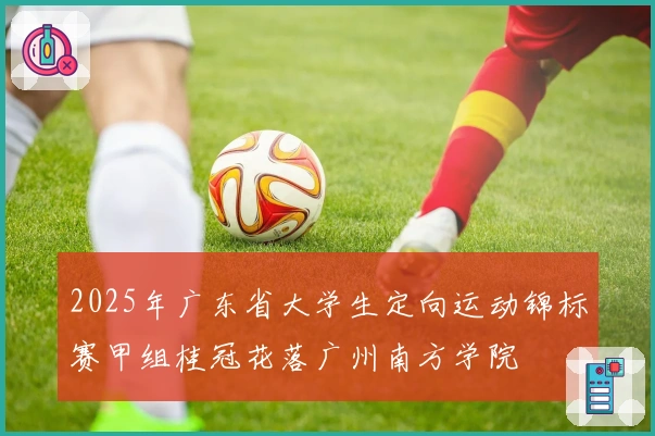 2025年广东省大学生定向运动锦标赛甲组桂冠花落广州南方学院
