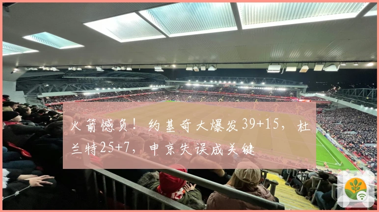 火箭憾负！约基奇大爆发39+15，杜兰特25+7，申京失误成关键