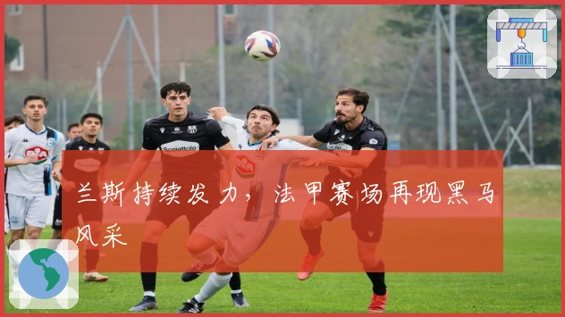 兰斯持续发力，法甲赛场再现黑马风采