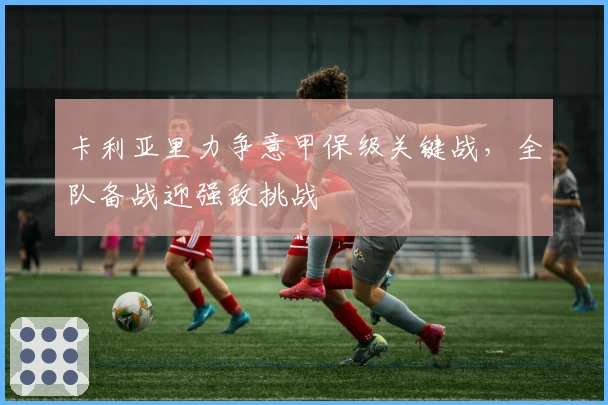 卡利亚里力争意甲保级关键战，全队备战迎强敌挑战