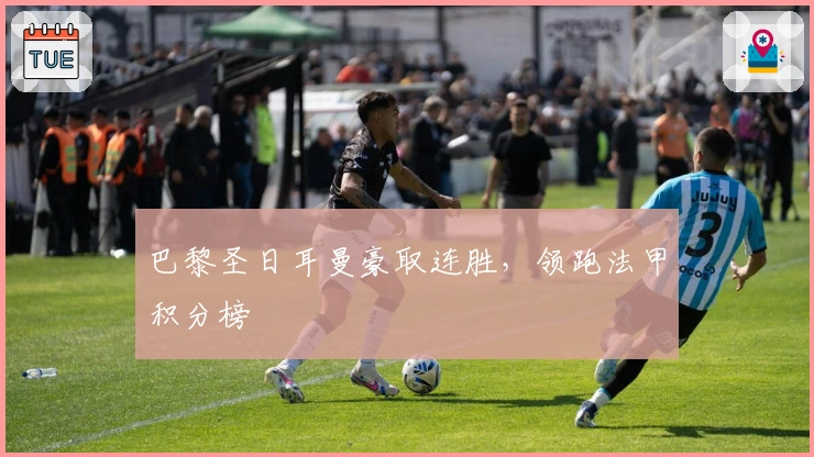 巴黎圣日耳曼豪取连胜，领跑法甲积分榜