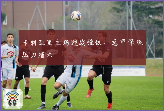卡利亚里主场迎战强敌，意甲保级压力增大