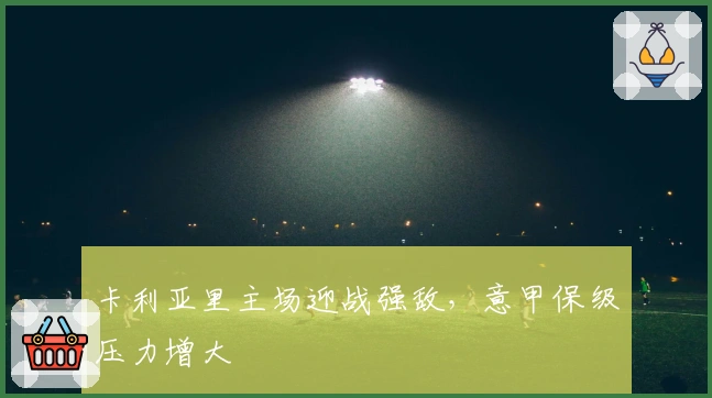 卡利亚里主场迎战强敌，意甲保级压力增大