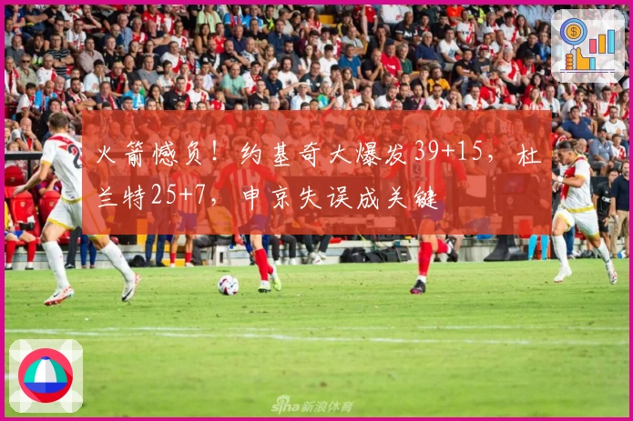 火箭憾负！约基奇大爆发39+15，杜兰特25+7，申京失误成关键