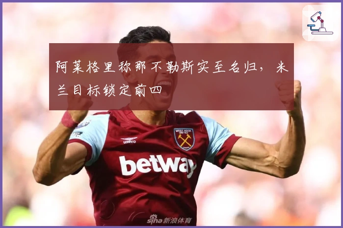 阿莱格里称那不勒斯实至名归，米兰目标锁定前四