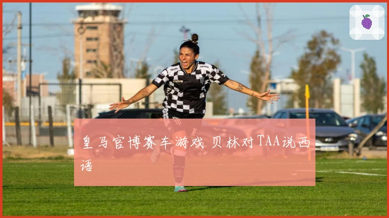 皇马官博赛车游戏 贝林对TAA说西语
