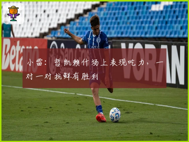 小雷：哲凯赖什场上表现吃力，一对一对抗鲜有胜利