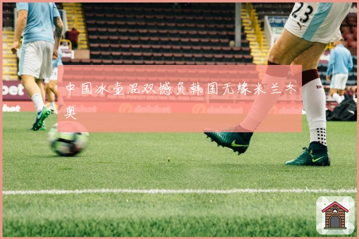 中国冰壶混双憾负韩国无缘米兰冬奥