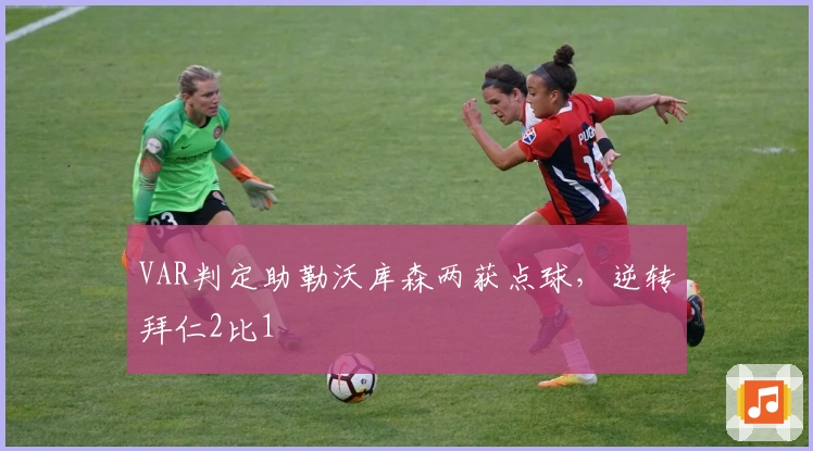 VAR判定助勒沃库森两获点球，逆转拜仁2比1