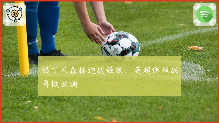 诺丁汉森林迎战强敌，英超保级战再掀波澜